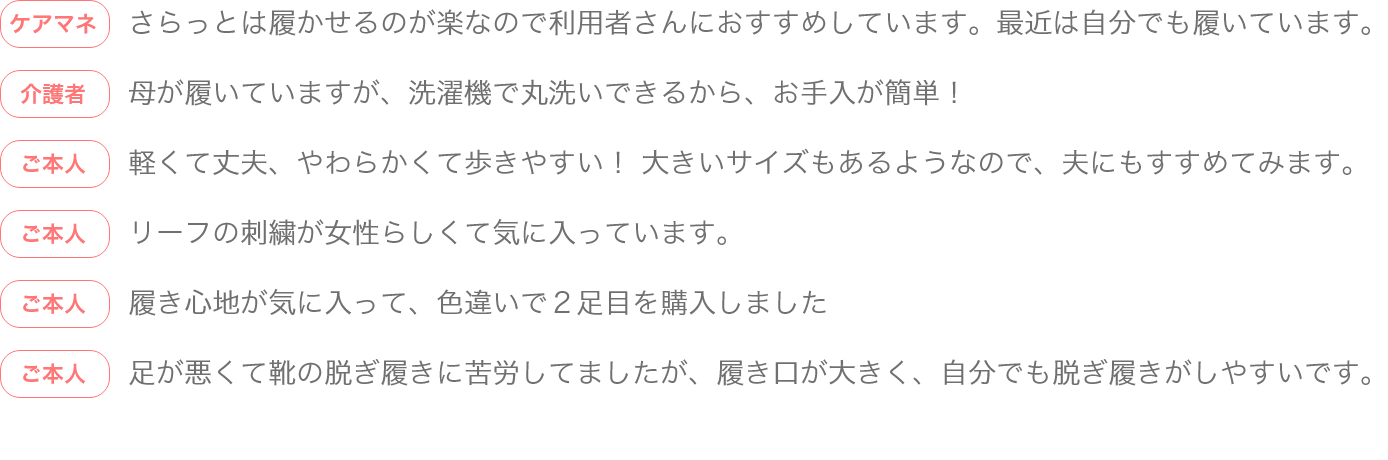 さらっとは履か manga-imgせるのが楽なので利用者さんにおすすめしています。最近は自分でも履いています。母が履いていますが、洗濯機で丸洗いできるから、お手入が簡単！ 軽くて丈夫、やわらかくて歩きやすい！ 大きいサイズもあるようなので、夫にもすすめてみます。 リーフの刺繍が女性らしくて気に入っています。履き心地が気に入って、色違いで２足目を購入しました足が悪くて靴の脱ぎ履きに苦労してましたが、履き口が大きく、自分でも脱ぎ履きがしやすいです。