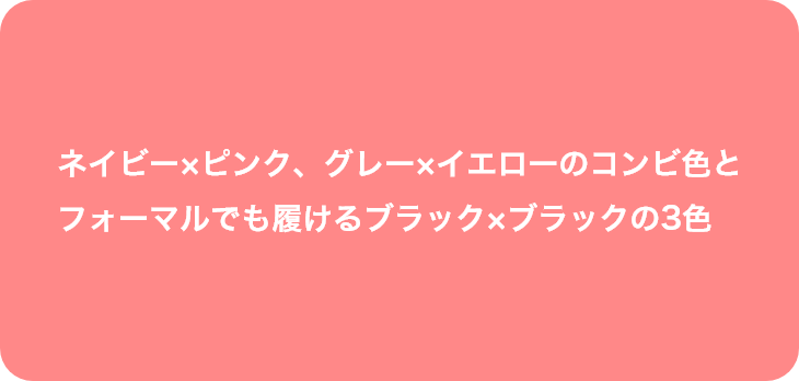 ネイビー×ピンク、グレー×イエローのコンビ色とフォーマルでも履けるブラック×ブラックの3色