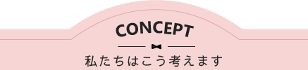 CONCEPT 私たちはこう考えます