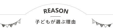 REASON 子どもが選ぶ理由